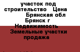 участок под строительство › Цена ­ 240 000 - Брянская обл., Брянск г. Недвижимость » Земельные участки продажа   